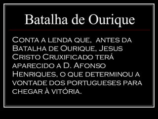 Batalha de Ourique Conta a lenda que,  antes da Batalha de Ourique, Jesus Cristo Cruxificado terá aparecido a D. Afonso Henriques, o que determinou a vontade dos portugueses para chegar à vitória.  