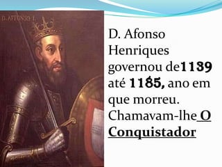 D. Afonso
Henriques
governou de1139
até 1185, ano em
que morreu.
Chamavam-lhe O
Conquistador
 
