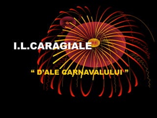 I.L.CARAGIALE
“ D’ALE CARNAVALULUI ”

 