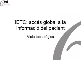 iETC: accés global a la
 informació del pacient
     Visió tecnològica
 