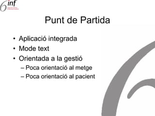 Punt de Partida
• Aplicació integrada
• Mode text
• Orientada a la gestió
  – Poca orientació al metge
  – Poca orientació al pacient
 