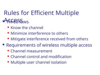 Rules for Efficient Multiple
Access
 Three laws
 Know the channel
 Minimize interference to others
 Mitigate interference received from others
 Requirements of wireless multiple access
 Channel measurement
 Channel control and modification
 Multiple user channel isolation
 