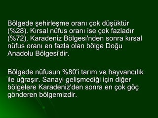 Bölgede şehirleşme oranı çok düşüktür
(%28). Kırsal nüfus oranı ise çok fazladır
(%72). Karadeniz Bölgesi'nden sonra kırsal
nüfus oranı en fazla olan bölge Doğu
Anadolu Bölgesi'dir.

Bölgede nüfusun %80'i tarım ve hayvancılık
ile uğraşır. Sanayi gelişmediği için diğer
bölgelere Karadeniz'den sonra en çok göç
gönderen bölgemizdir.
 