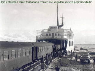 İşin enteresan tarafı feribotlarla trenler bile karşıdan karşıya geçirilmektedir.
 