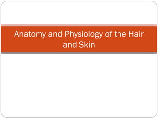 Anatomy and Physiology of the Hair
           and Skin
 