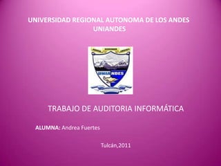 UNIVERSIDAD REGIONAL AUTONOMA DE LOS ANDES UNIANDES TRABAJO DE AUDITORIA INFORMÁTICA ALUMNA: Andrea Fuertes Tulcán,2011 
