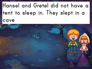 Hansel and Gretel did not have a
tent to sleep in. They slept in a
cave
 
