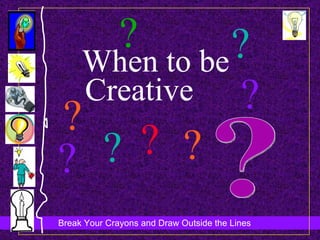 When to be Creative ? ? ? ? ? ? ? ? ? 