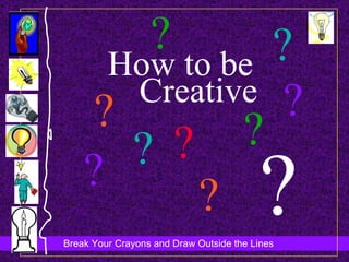 How to be Creative ? ? ? ? ? ? ? ? ? ? 