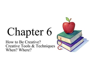 Chapter 6 How to Be Creative? Creative Tools & Techniques When? Where? 