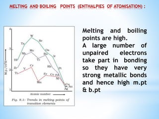 MELTING AND BOILING POINTS (ENTHALPIES OF ATOMISATION) :
Melting and boiling
points are high.
A large number of
unpaired electrons
take part in bonding
so they have very
strong metallic bonds
and hence high m.pt
& b.pt
 