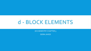 d - BLOCK ELEMENTS
XII CHEMISTRY CHAPTER 5
SIDRA JAVED
 