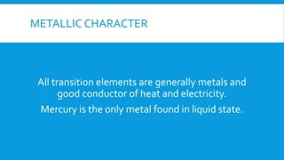 METALLIC CHARACTER
All transition elements are generally metals and
good conductor of heat and electricity.
Mercury is the only metal found in liquid state.
 
