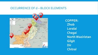 OCCURRENCE OF d – BLOCK ELEMENTS
COPPER:
Zhob
Loralai
Chagai
NorthWaziristan
Gilgit
Dir
Chitral
 