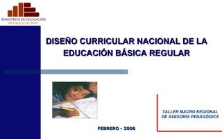 DISEÑO CURRICULAR NACIONAL DE LA EDUCACIÓN BÁSICA REGULAR FEBRERO - 2006 TALLER MACRO REGIONAL DE ASESORÍA PEDAGÓGICA 