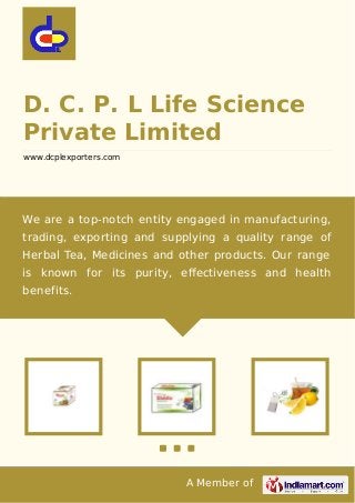 A Member of
D. C. P. L Life Science
Private Limited
www.dcplexporters.com
We are a top-notch entity engaged in manufacturing,
trading, exporting and supplying a quality range of
Herbal Tea, Medicines and other products. Our range
is known for its purity, eﬀectiveness and health
benefits.
 