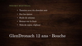 GlenDronach 12 ans - Bouche
WHISKY MONTRÉAL
• Tannins avec du chocolat noir
• Sur les épices
• Huile de sésame
• Retour sur le fruit
• Noix de cajou, réglisse
 