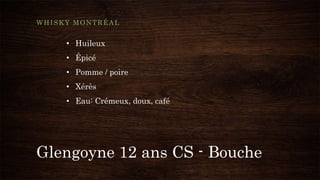 Glengoyne 12 ans CS - Bouche
WHISKY MONTRÉAL
• Huileux
• Épicé
• Pomme / poire
• Xérès
• Eau: Crémeux, doux, café
 