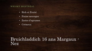 Bruichladdich 16 ans Margaux -
Nez
WHISKY MONTRÉAL
• Rich et Fruité.
• Fraise sauvages
• Zestes d’agrumes
• Crémeux
 