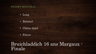Bruichladdich 16 ans Margaux -
Finale
WHISKY MONTRÉAL
• Long
• Balancé
• Chène épicé
• Poivre
 