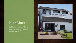 Isle of Jura
Highlands - Islands (Jura)
Whyte & Mackay – United
Spirits (2007)
 