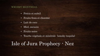 Isle of Jura Prophecy - Nez
WHISKY MONTRÉAL
• Précis et subtil
• Fruits frais et chocolat
• Lait de coco
• Miel, sarazin
• Fruits noirs
• Tourbe végétale et minérale (smoky tequila)
 