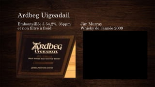 Ardbeg Uigeadail
Embouteillée à 54,2%, 35ppm
et non filtré à froid
Jim Murray
Whisky de l’année 2009
 