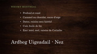 Ardbeg Uigeadail - Nez
WHISKY MONTRÉAL
• Profond et rond
• Caramel au chocolat, sucre d’orge
• Dates, raisins secs (xérès)
• Cuir, huile de lin
• Eau: miel, mal, raisins de Corinthe
 