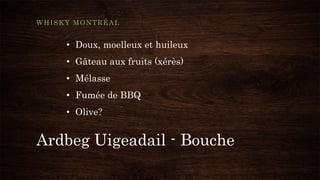 Ardbeg Uigeadail - Bouche
WHISKY MONTRÉAL
• Doux, moelleux et huileux
• Gâteau aux fruits (xérès)
• Mélasse
• Fumée de BBQ
• Olive?
 