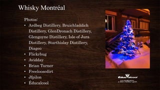 Whisky Montréal
Photos:
• Ardbeg Distillery, Bruichladdich
Distillery, GlenDronach Distillery,
Glengoyne Distillery, Isle of Jura
Distillery, Starthislay Distillery,
Diageo
• Flickrbug
• Avidday
• Brian Turner
• Freeloosedirt
• Jfpilon
• Éducalcool
 
