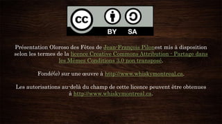 Présentation Oloroso des Fêtes de Jean-François Pilonest mis à disposition
selon les termes de la licence Creative Commons Attribution - Partage dans
les Mêmes Conditions 3.0 non transposé.
Fondé(e) sur une œuvre à http://www.whiskymontreal.ca.
Les autorisations au-delà du champ de cette licence peuvent être obtenues
à http://www.whiskymontreal.ca.
 