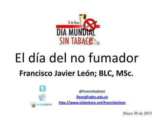 El día del no fumador
Francisco Javier León; BLC, MSc.
Mayo 30 de 2013
@franciskojleon
fleon@udes.edu.co
http://www.slideshare.net/franciskoleon
 