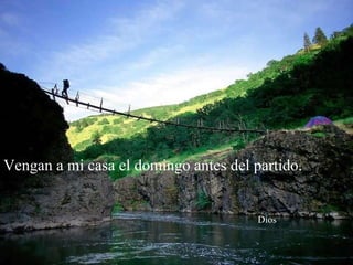 Vengan a mi casa el domingo antes del partido.    Dios 