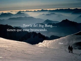 Teoría del Big Bang,…
tienen que estar bromeando.


                                   Dios.
 