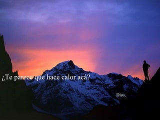 ¿Te parece que hace calor acá?

                                 Dios.
 