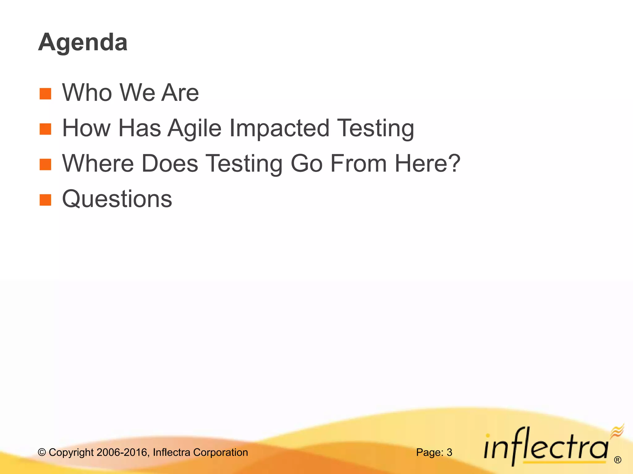 © Copyright 2006-2016, Inflectra Corporation
®
Page: 3
Agenda
 Who We Are
 How Has Agile Impacted Testing
 Where Does Testing Go From Here?
 Questions
 