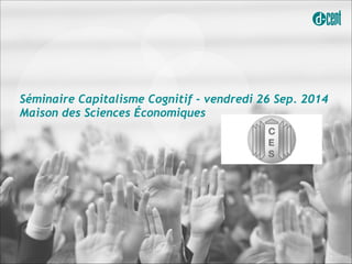 !1 
Séminaire Capitalisme Cognitif - vendredi 26 Sep. 2014 
Maison des Sciences Économiques 
! 
! 
 