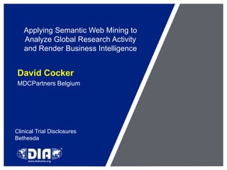 Applying Semantic Web Mining to
Analyze Global Research Activity
and Render Business Intelligence

David Cocker
MDCPartners Belgium

Clinical Trial Disclosures
Bethesda

 