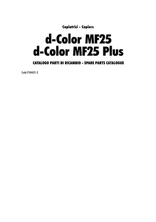 Copiatrici - Copiers


           d-Color MF25
         d-Color MF25 Plus
         CATALOGO PARTI DI RICAMBIO - SPARE PARTS CATALOGUE

Code Y104431-3
 