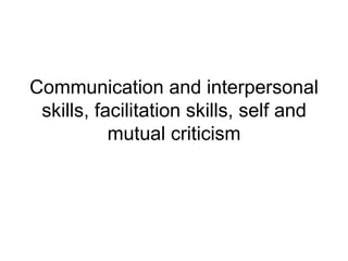 Communication and interpersonal skills, facilitation skills, self and mutual criticism 
