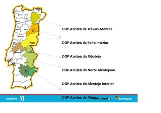 DOP Azeites de Trás-os-Montes
DOP Azeites da Beira Interior
DOP Azeites do Ribatejo
DOP Azeites do Norte Alentejano
DOP Azeites do Alentejo Interior
DOP Azeites de Moura
 