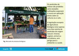 Os pes cidas de
síntese são proibidos
salvo exceções
(u lizações especiais)
e nunca em aplicação
direta sobre as
culturas ou o solo.
A legislação europeia
de Agricultura
Biológica inclui apenas
uma lista restrita de
pes cidas de origem
natural: mineral,
vegetal, animal ou
microbiana, sem
perigo para o
ambiente e a saúde.
Fig. Mercado de produtos biológicos
 