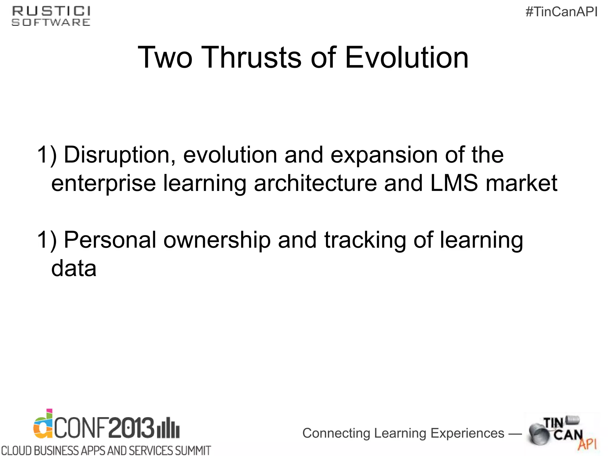 Connecting Learning Experiences —
#TinCanAPI
Two Thrusts of Evolution
1) Disruption, evolution and expansion of the
enterprise learning architecture and LMS market
1) Personal ownership and tracking of learning
data
 