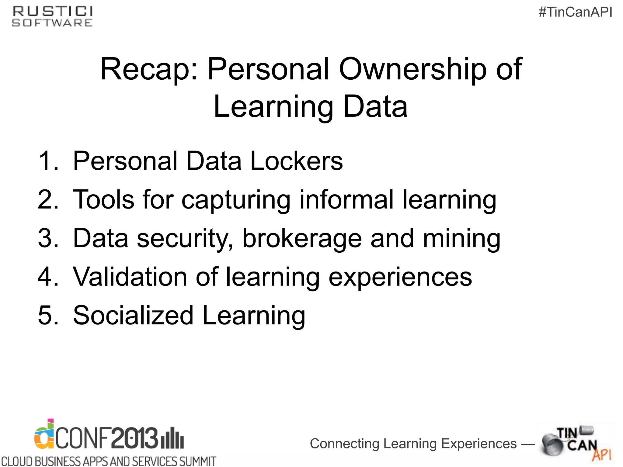Connecting Learning Experiences —
#TinCanAPI
Recap: Personal Ownership of
Learning Data
1. Personal Data Lockers
2. Tools for capturing informal learning
3. Data security, brokerage and mining
4. Validation of learning experiences
5. Socialized Learning
 