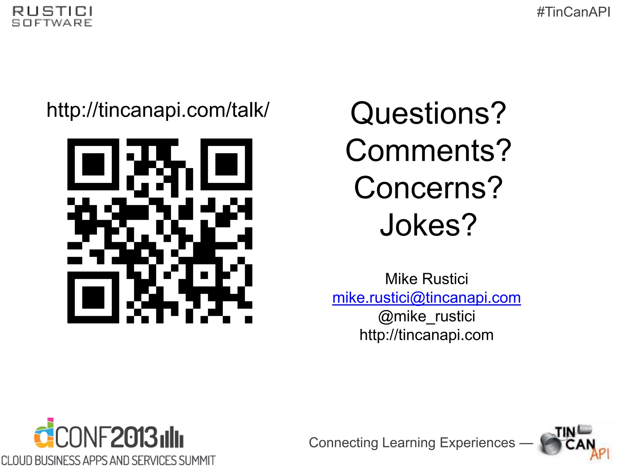 Connecting Learning Experiences —
#TinCanAPI
Questions?
Comments?
Concerns?
Jokes?
Mike Rustici
mike.rustici@tincanapi.com
@mike_rustici
http://tincanapi.com
http://tincanapi.com/talk/
 