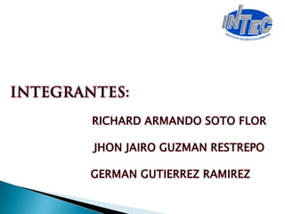 INTEGRANTES: RICHARD ARMANDO SOTO FLOR JHON JAIRO GUZMAN RESTREPO GERMAN GUTIERREZ RAMIREZ      