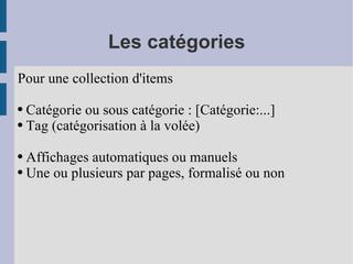 Les catégories Pour une collection d'items Catégorie ou sous catégorie : [Catégorie:...] Tag (catégorisation à la volée) Affichages automatiques ou manuels Une ou plusieurs par pages, formalisé ou non 