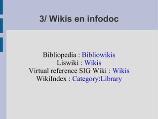 3/ Wikis en infodoc Bibliopedia :  Bibliowikis Liswiki :  Wikis Virtual reference SIG Wiki :  Wikis WikiIndex :  Category:Library 