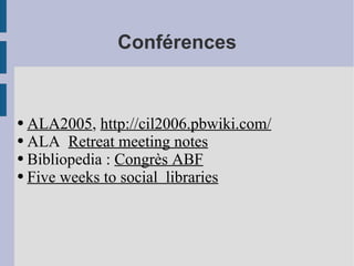 Conférences ALA2005 ,  http://cil2006.pbwiki.com/ ALA  Retreat meeting notes Bibliopedia :  Congrès ABF Five weeks to social  libraries 