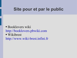 Site pour et par le public Booklovers wiki  http://booklovers.pbwiki.com Wikibrest  http://www.wiki-brest.infini.fr 